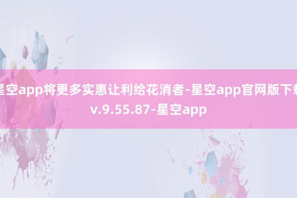 星空app将更多实惠让利给花消者-星空app官网版下载v.9.55.87-星空app