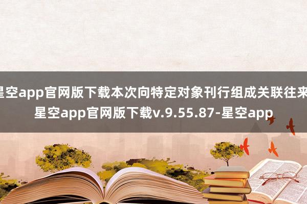 星空app官网版下载本次向特定对象刊行组成关联往来-星空app官网版下载v.9.55.87-星空app