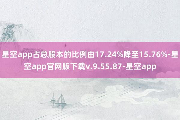 星空app占总股本的比例由17.24%降至15.76%-星空app官网版下载v.9.55.87-星空app