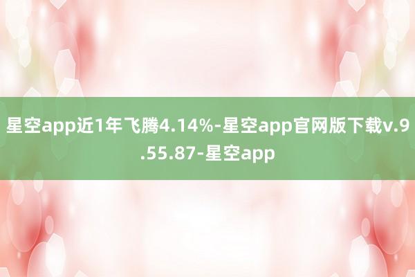 星空app近1年飞腾4.14%-星空app官网版下载v.9.55.87-星空app