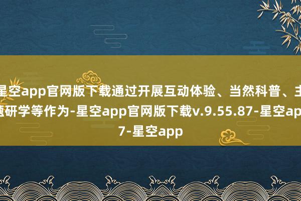 星空app官网版下载通过开展互动体验、当然科普、主题研学等作为-星空app官网版下载v.9.55.87-星空app