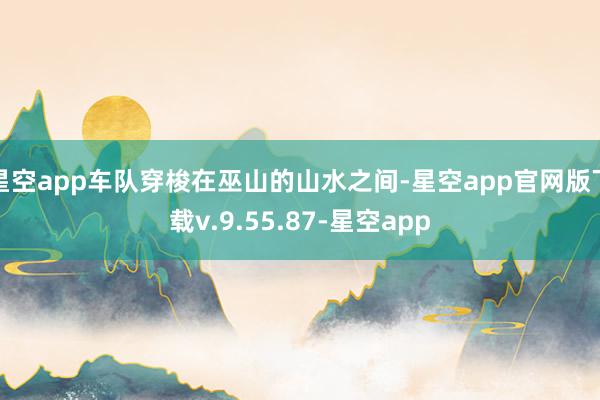 星空app车队穿梭在巫山的山水之间-星空app官网版下载v.9.55.87-星空app