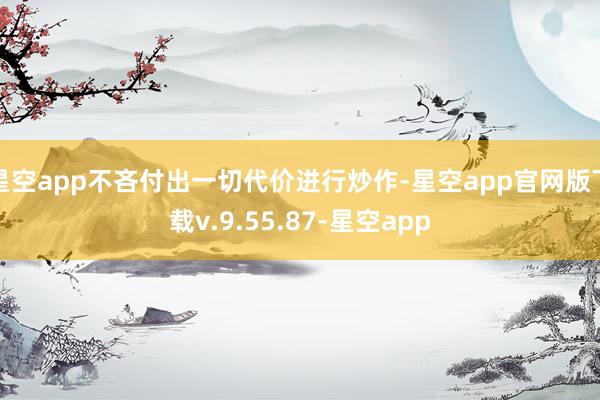 星空app不吝付出一切代价进行炒作-星空app官网版下载v.9.55.87-星空app