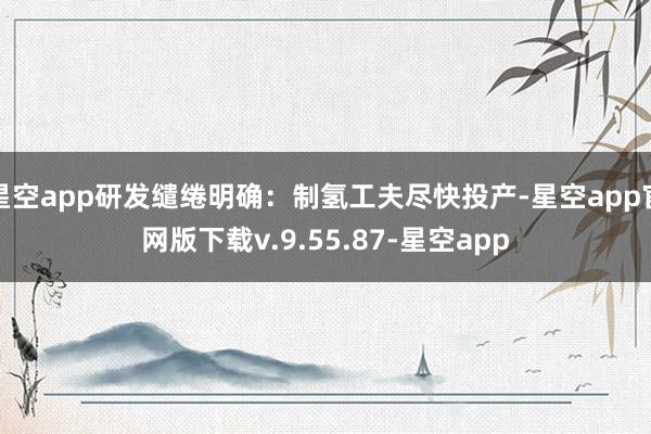 星空app研发缱绻明确：制氢工夫尽快投产-星空app官网版下载v.9.55.87-星空app