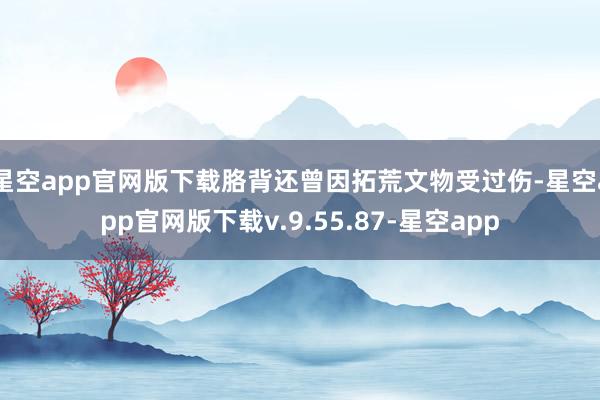 星空app官网版下载胳背还曾因拓荒文物受过伤-星空app官网版下载v.9.55.87-星空app