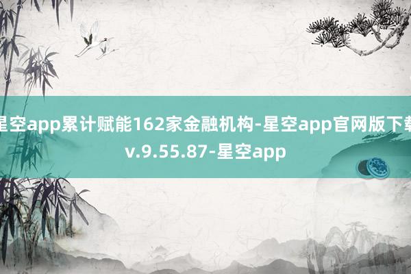 星空app累计赋能162家金融机构-星空app官网版下载v.9.55.87-星空app