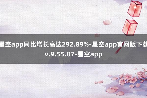 星空app同比增长高达292.89%-星空app官网版下载v.9.55.87-星空app