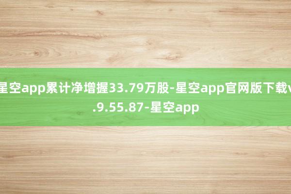 星空app累计净增握33.79万股-星空app官网版下载v.9.55.87-星空app