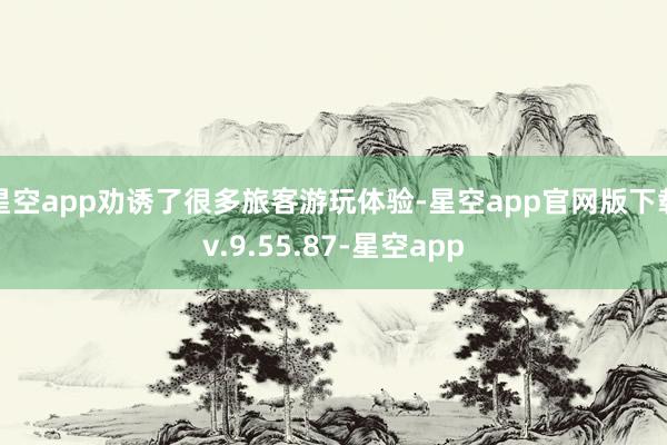 星空app劝诱了很多旅客游玩体验-星空app官网版下载v.9.55.87-星空app