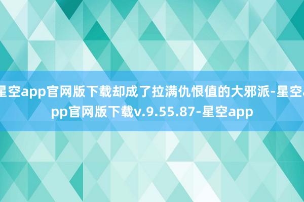 星空app官网版下载却成了拉满仇恨值的大邪派-星空app官网版下载v.9.55.87-星空app