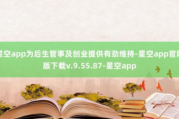 星空app为后生管事及创业提供有劲维持-星空app官网版下载v.9.55.87-星空app