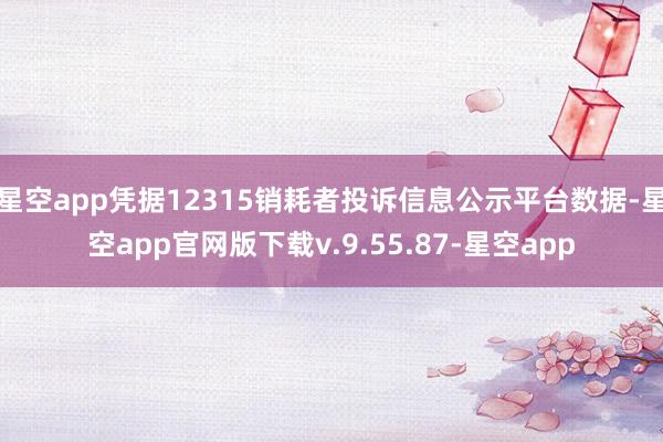 星空app凭据12315销耗者投诉信息公示平台数据-星空app官网版下载v.9.55.87-星空app