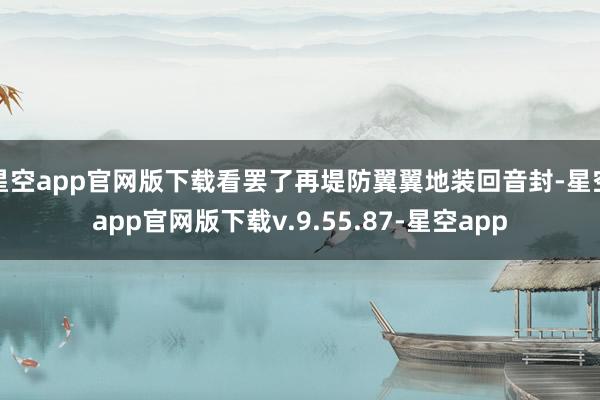 星空app官网版下载看罢了再堤防翼翼地装回音封-星空app官网版下载v.9.55.87-星空app