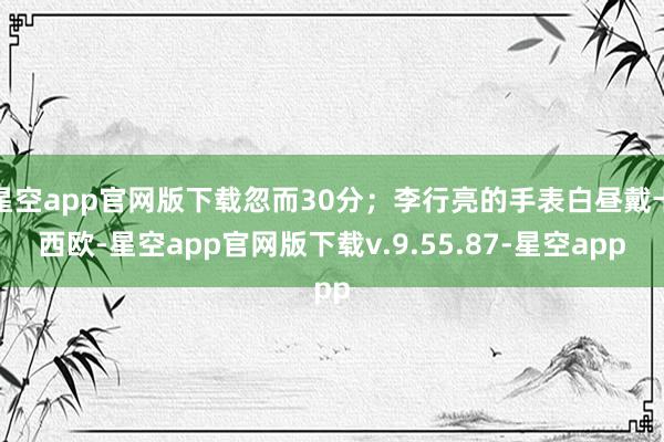 星空app官网版下载忽而30分；李行亮的手表白昼戴卡西欧-星空app官网版下载v.9.55.87-星空app