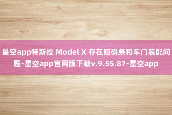 星空app特斯拉 Model X 存在阻碍条和车门装配问题-星空app官网版下载v.9.55.87-星空app