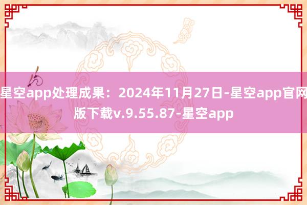 星空app处理成果：2024年11月27日-星空app官网版下载v.9.55.87-星空app