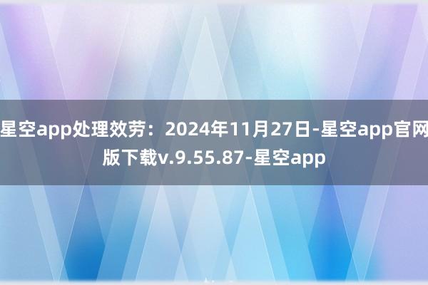 星空app处理效劳：2024年11月27日-星空app官网版下载v.9.55.87-星空app