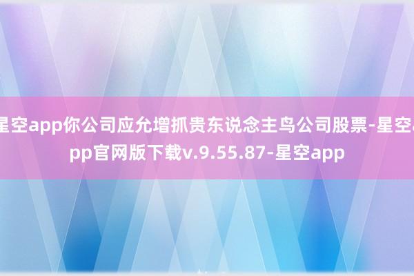 星空app你公司应允增抓贵东说念主鸟公司股票-星空app官网版下载v.9.55.87-星空app