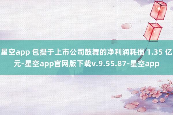 星空app 包摄于上市公司鼓舞的净利润耗损 1.35 亿元-星空app官网版下载v.9.55.87-星空app