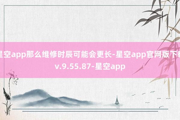 星空app那么维修时辰可能会更长-星空app官网版下载v.9.55.87-星空app