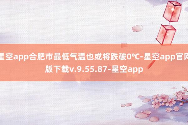 星空app合肥市最低气温也或将跌破0℃-星空app官网版下载v.9.55.87-星空app