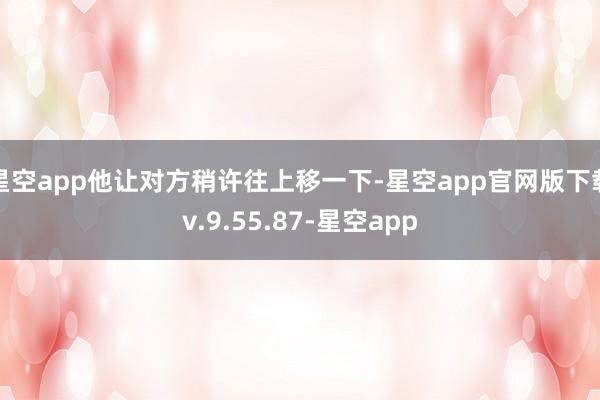 星空app他让对方稍许往上移一下-星空app官网版下载v.9.55.87-星空app