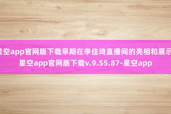 星空app官网版下载早期在李佳琦直播间的亮相和展示-星空app官网版下载v.9.55.87-星空app