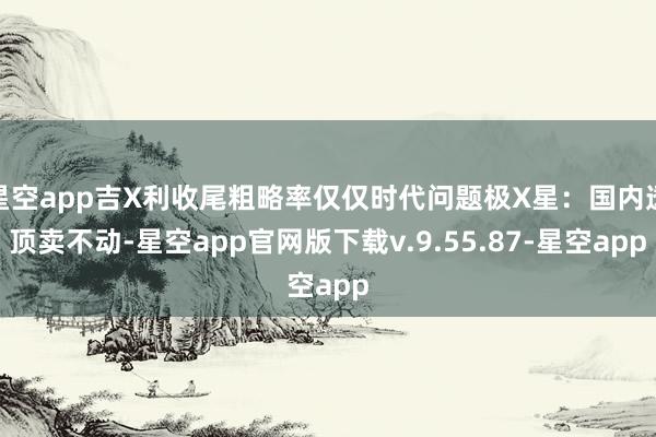 星空app吉X利收尾粗略率仅仅时代问题极X星：国内透顶卖不动-星空app官网版下载v.9.55.87-星空app