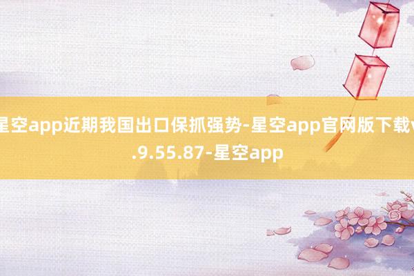 星空app近期我国出口保抓强势-星空app官网版下载v.9.55.87-星空app