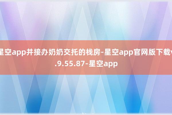 星空app并接办奶奶交托的栈房-星空app官网版下载v.9.55.87-星空app