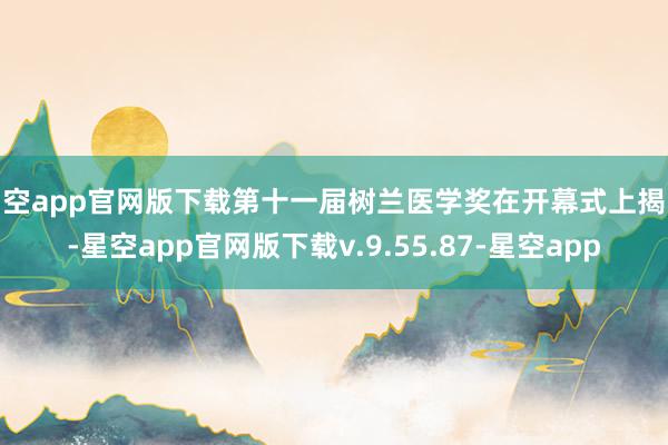 星空app官网版下载第十一届树兰医学奖在开幕式上揭晓-星空app官网版下载v.9.55.87-星空app