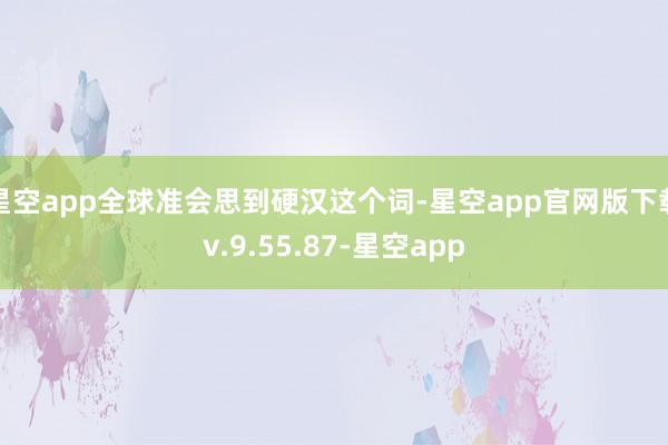 星空app全球准会思到硬汉这个词-星空app官网版下载v.9.55.87-星空app