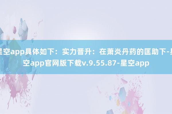 星空app具体如下：实力晋升：在萧炎丹药的匡助下-星空app官网版下载v.9.55.87-星空app