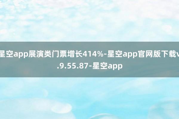 星空app展演类门票增长414%-星空app官网版下载v.9.55.87-星空app