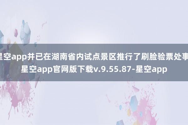 星空app并已在湖南省内试点景区推行了刷脸验票处事-星空app官网版下载v.9.55.87-星空app