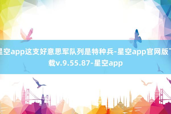 星空app这支好意思军队列是特种兵-星空app官网版下载v.9.55.87-星空app