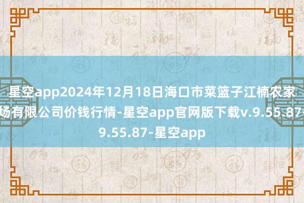 星空app2024年12月18日海口市菜篮子江楠农家具批发商场有限公司价钱行情-星空app官网版下载v.9.55.87-星空app