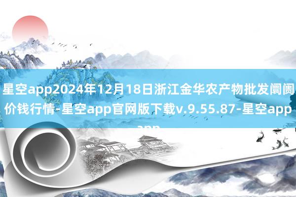 星空app2024年12月18日浙江金华农产物批发阛阓价钱行情-星空app官网版下载v.9.55.87-星空app