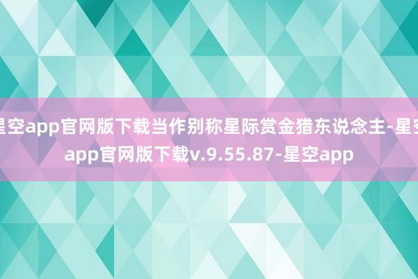 星空app官网版下载当作别称星际赏金猎东说念主-星空app官网版下载v.9.55.87-星空app