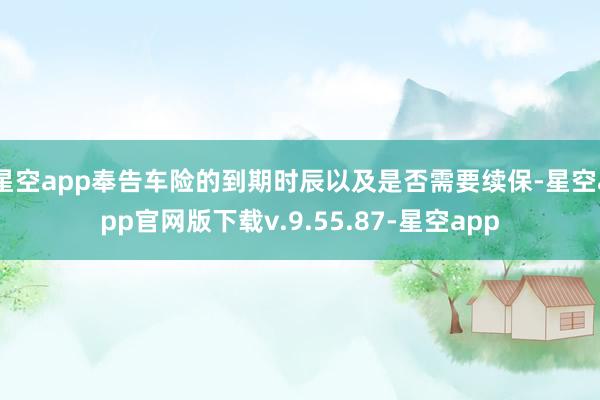 星空app奉告车险的到期时辰以及是否需要续保-星空app官网版下载v.9.55.87-星空app