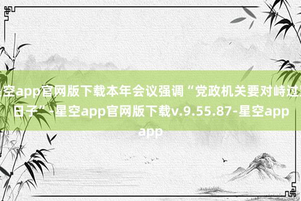 星空app官网版下载本年会议强调“党政机关要对峙过紧日子”-星空app官网版下载v.9.55.87-星空app