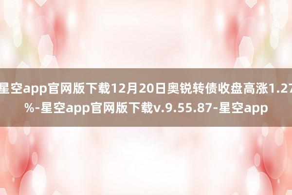 星空app官网版下载12月20日奥锐转债收盘高涨1.27%-星空app官网版下载v.9.55.87-星空app