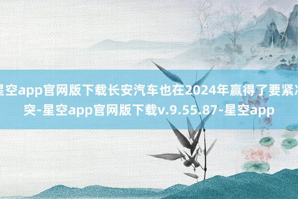 星空app官网版下载长安汽车也在2024年赢得了要紧冲突-星空app官网版下载v.9.55.87-星空app