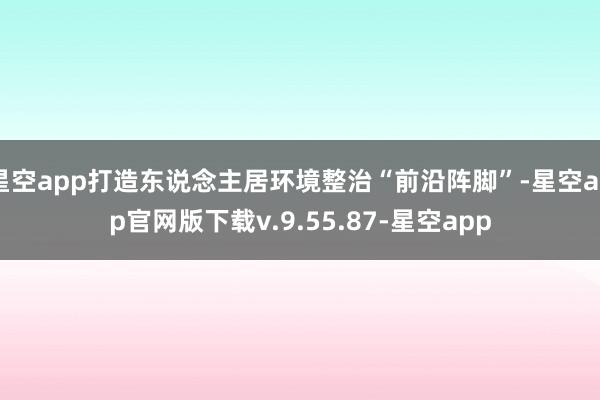 星空app打造东说念主居环境整治“前沿阵脚”-星空app官网版下载v.9.55.87-星空app