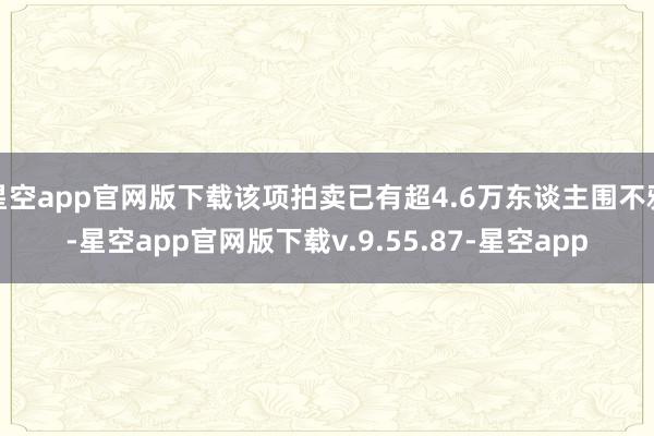 星空app官网版下载该项拍卖已有超4.6万东谈主围不雅-星空app官网版下载v.9.55.87-星空app