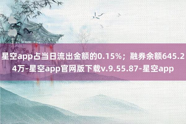 星空app占当日流出金额的0.15%；融券余额645.24万-星空app官网版下载v.9.55.87-星空app