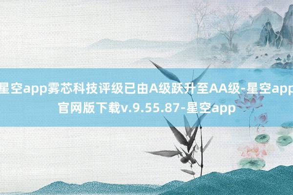 星空app雾芯科技评级已由A级跃升至AA级-星空app官网版下载v.9.55.87-星空app