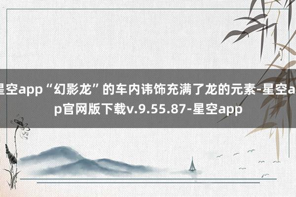 星空app“幻影龙”的车内讳饰充满了龙的元素-星空app官网版下载v.9.55.87-星空app