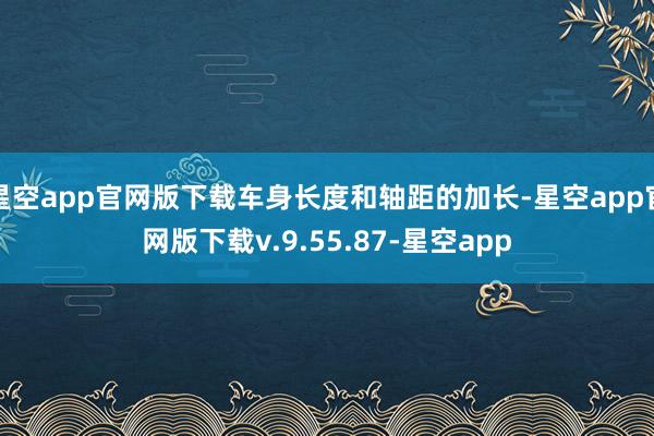 星空app官网版下载车身长度和轴距的加长-星空app官网版下载v.9.55.87-星空app