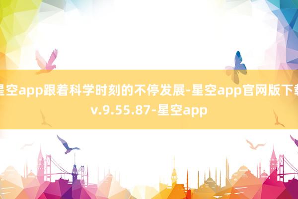 星空app跟着科学时刻的不停发展-星空app官网版下载v.9.55.87-星空app